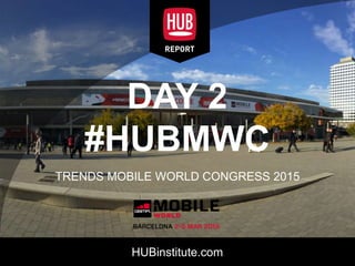 HUBinstitute.com
DAY 2
#HUBMWC
TRENDS MOBILE WORLD CONGRESS 2015
 