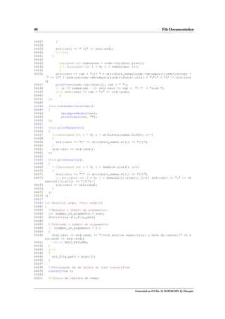 46
00427
00428
00429
00430
00431
00432
00433
00434
00435
00436

00437
00438
00439
00440
00441
00442
00446
00447
00448
00449
00450
00451
00455
00456
00457
00458
00459
00460
00461
00462
00463
00467
00468
00469
00470
00471
00472

File Documentation
}
std::cerr << " };" << std::endl;
return;
}
unsigned int numvalues = node->children.size();
for (unsigned int i = 0; i < numvalues; i++)
{
std::cerr << tab + "if( " + attribute_names[node->decompositionAttribute] +
" == "" + domains[node->decompositionAttribute].at(i) + "")" + "{" << std::end
l;
printTree(node->children[i], tab + " ");
if (i != numvalues - 1) std::cerr << tab + "} " + "else ";
else std::cerr << tab + "}" << std::endl;
}
};
void createDecisionTree()
{
decomposeNode(root);
printTree(root, "");
};
void printMyLabels()
{
for(unsigned int i = 0; i < attribute_names.size(); i++)
{
std::cerr << "[" << attribute_names.at(i) << "]t";
}
std::cerr << std::endl;
};
void printDomains()
{
for(unsigned int i = 0; i < domains.size(); i++)
{
std::cerr << "[" << attribute_names.at(i) << "]t";
for(unsigned int j = 0; j < domains[i].size(); j++){ std::cerr << "[" << (d
omains[i]).at(j) << "]t"; }
std::cerr << std::endl;
}
};
};

00473
00474
00475
00476
00477
00481 int main(int argc, char* argv[])
00482 {
00483
//Resgata o número de argumentos.
00484
int number_of_arguments = argc;
00485
std::string str_file_path;
00486
00487
//Testando o número de argumentos
00488
if (number_of_arguments < 2 )
00489
{
00490
std::cerr << std::endl << "[Você precisa especificar a base de testes!]" << s
td::endl << std::endl;
00491
return EXIT_FAILURE;
00492
}
00493
else
00494
{
00495
str_file_path = argv[1];
00496
}
00497
00498
//Declaração de um objeto do tipo LibraryTime
00499
LibraryTime t;
00500
00501
//Inicio da captura de tempo

Generated on Fri Dec 16 16:50:04 2011 by Doxygen

 