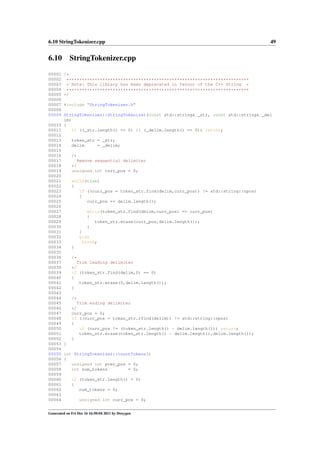 6.10 StringTokenizer.cpp

6.10
00001
00002
00003
00004
00005
00006
00007
00008
00009

49

StringTokenizer.cpp
/*
***********************************************************************
* Note: This library has been deprecated in favour of the C++ String *
***********************************************************************
*/
#include "StringTokenizer.h"

StringTokenizer::StringTokenizer(const std::string& _str, const std::string& _del
im)
00010 {
00011
if ((_str.length() == 0) || (_delim.length() == 0)) return;
00012
00013
token_str = _str;
00014
delim
= _delim;
00015
00016
/*
00017
Remove sequential delimiter
00018
*/
00019
unsigned int curr_pos = 0;
00020
00021
while(true)
00022
{
00023
if ((curr_pos = token_str.find(delim,curr_pos)) != std::string::npos)
00024
{
00025
curr_pos += delim.length();
00026
00027
while(token_str.find(delim,curr_pos) == curr_pos)
00028
{
00029
token_str.erase(curr_pos,delim.length());
00030
}
00031
}
00032
else
00033
break;
00034
}
00035
00036
/*
00037
Trim leading delimiter
00038
*/
00039
if (token_str.find(delim,0) == 0)
00040
{
00041
token_str.erase(0,delim.length());
00042
}
00043
00044
/*
00045
Trim ending delimiter
00046
*/
00047
curr_pos = 0;
00048
if ((curr_pos = token_str.rfind(delim)) != std::string::npos)
00049
{
00050
if (curr_pos != (token_str.length() - delim.length())) return;
00051
token_str.erase(token_str.length() - delim.length(),delim.length());
00052
}
00053 }
00054
00055 int StringTokenizer::countTokens()
00056 {
00057
unsigned int prev_pos = 0;
00058
int num_tokens
= 0;
00059
00060
if (token_str.length() > 0)
00061
{
00062
num_tokens = 0;
00063
00064
unsigned int curr_pos = 0;
Generated on Fri Dec 16 16:50:04 2011 by Doxygen

 