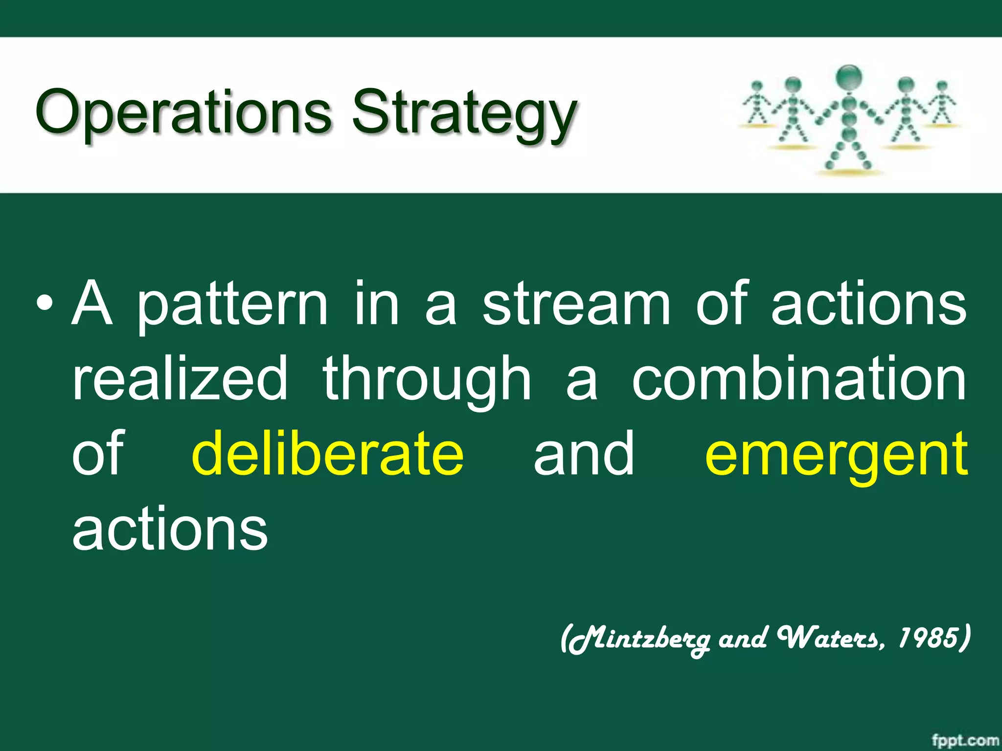 Operations Strategy


• A pattern in a stream of actions
  realized through a combination
  of deliberate and emergent
  actions
                   (Mintzberg and Waters, 1985)
 