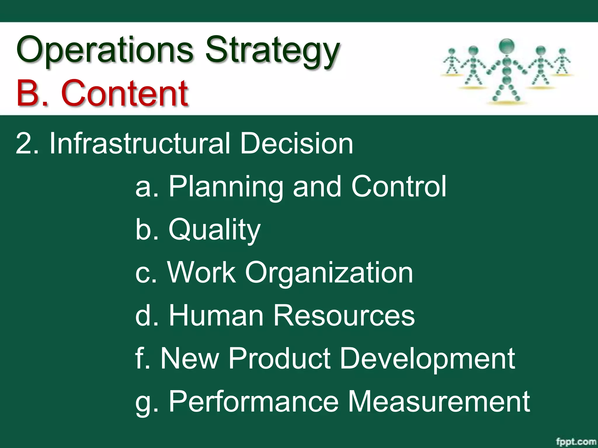 Operations Strategy
B. Content
2. Infrastructural Decision
          a. Planning and Control
          b. Quality
          c. Work Organization
          d. Human Resources
          f. New Product Development
          g. Performance Measurement
 