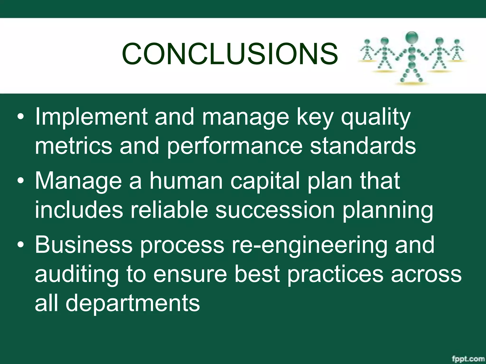 CONCLUSIONS

• Implement and manage key quality
  metrics and performance standards
• Manage a human capital plan that
  includes reliable succession planning
• Business process re-engineering and
  auditing to ensure best practices across
  all departments
 