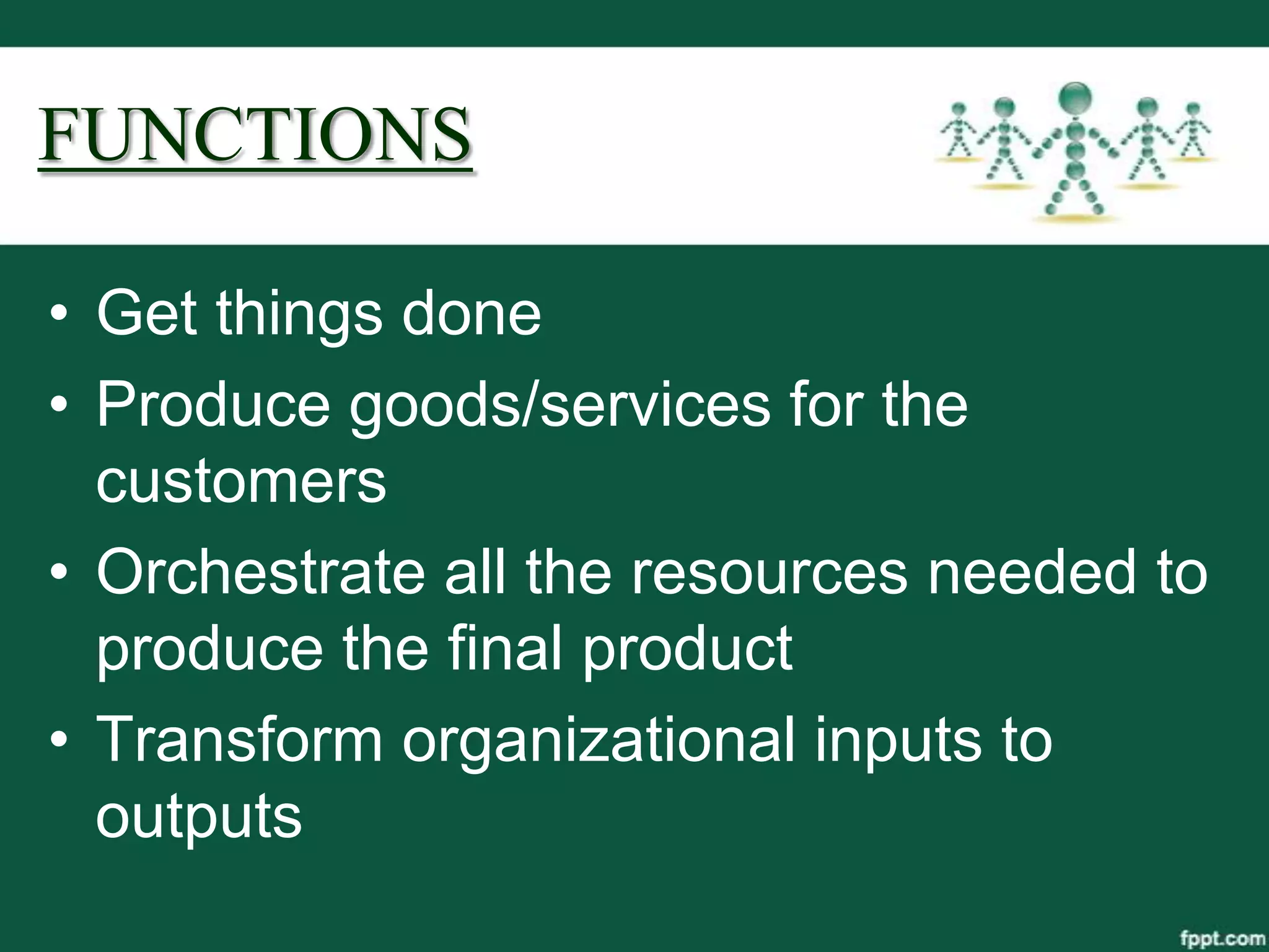 FUNCTIONS

• Get things done
• Produce goods/services for the
  customers
• Orchestrate all the resources needed to
  produce the final product
• Transform organizational inputs to
  outputs
 