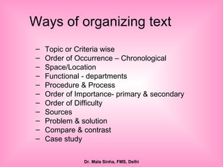 Ways of organizing text Topic or Criteria wise Order of Occurrence – Chronological Space/Location Functional - departments Procedure & Process Order of Importance- primary & secondary Order of Difficulty Sources Problem & solution Compare & contrast Case study  