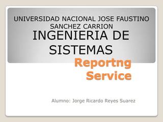 UNIVERSIDAD NACIONAL JOSE FAUSTINO SANCHEZ CARRION INGENIERIA DE SISTEMAS ReportngService Alumno: Jorge Ricardo Reyes Suarez 