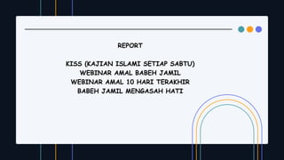 REPORT
KISS (KAJIAN ISLAMI SETIAP SABTU)
WEBINAR AMAL BABEH JAMIL
WEBINAR AMAL 10 HARI TERAKHIR
BABEH JAMIL MENGASAH HATI
 