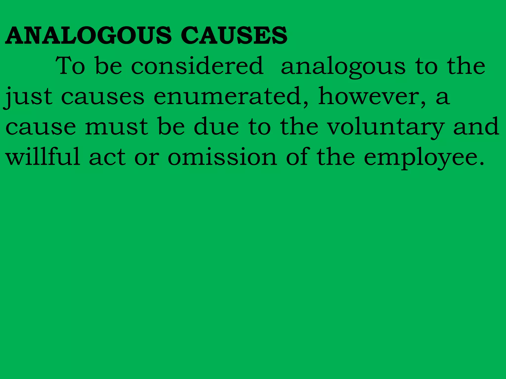 ANALOGOUS CAUSES 
To be considered analogous to the 
just causes enumerated, however, a 
cause must be due to the voluntary and 
willful act or omission of the employee. 
 