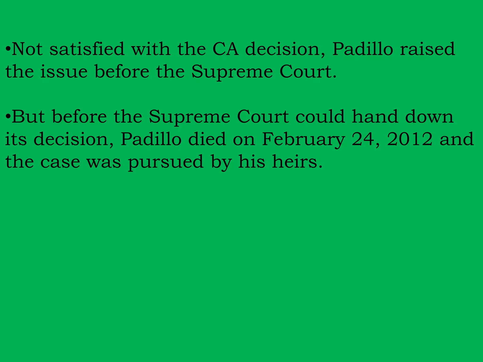 •Not satisfied with the CA decision, Padillo raised 
the issue before the Supreme Court. 
•But before the Supreme Court could hand down 
its decision, Padillo died on February 24, 2012 and 
the case was pursued by his heirs. 
 