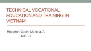 TECHNICAL VOCATIONAL
EDUCATION AND TRAINING IN
VIETNAM
Reporter: Gadin, Mario Jr. A
MTE -1
 