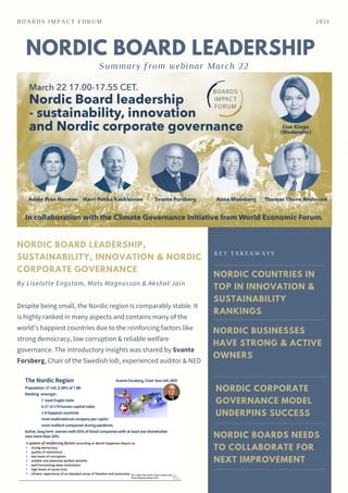 NORDIC BOARD LEADERSHIP
Summary from webinar March 22
BOARDS IMPACT FORUM 2021
Despite being small, the Nordic region is comparably stable. It
is highly ranked in many aspects and contains many of the
world’s happiest countries due to the reinforcing factors like
strong democracy, low corruption & reliable welfare
governance. The introductory insights was shared by Svante
Forsberg, Chair of the Swedish IoD, experienced auditor & NED
.
By Liselotte Engstam, Mats Magnusson & Akshat Jain
NORDIC COUNTRIES IN
TOP IN INNOVATION &
SUSTAINABILITY
RANKINGS
NORDIC BUSINESSES
HAVE STRONG & ACTIVE
OWNERS
NORDIC CORPORATE
GOVERNANCE MODEL
UNDERPINS SUCCESS
NORDIC BOARDS NEEDS
TO COLLABORATE FOR
NEXT IMPROVEMENT
KEY TAKEAWAYS
NORDIC BOARD LEADERSHIP,
SUSTAINABILITY, INNOVATION & NORDIC
CORPORATE GOVERNANCE
 