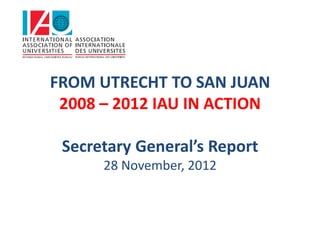 FROM UTRECHT TO SAN JUAN
 2008 – 2012 IAU IN ACTION

 Secretary General’s Report
      28 November, 2012
 