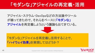 「モダンな」アジャイルの再定義・活用
41
アジャイル・スクラム・DevOpsなどの方法論やツール
が揃ってきたので、それらをベースに「モダンな」
アジャイルを再定義しようという議論も出てきている。
「モダンな」アジャイルを再定義し活用することで、
「ハイウェイ効果」を実現してはどうか？
 