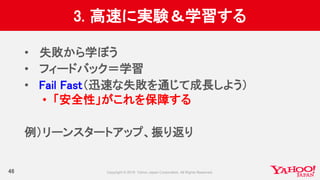 3. 高速に実験＆学習する
46
• 失敗から学ぼう
• フィードバック＝学習
• Fail Fast（迅速な失敗を通じて成長しよう）
• 「安全性」がこれを保障する
例）リーンスタートアップ、振り返り
 