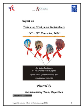 India
Report on
Follow up Week with Stakeholders
24th
- 29th
November, 2008
Observed by
Mainstreaming Team, Rajasthan
Conceptual Framework
Support to national Efforts for Mainstreaming of HIV 1
 
