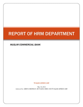 REPORT OF HRM DEPARTMENT

MUSLIM COMMERCIAL BANK




                        WAQAR AHMED ASIF

                               May 30, 2012
   Authored by: ABDUL REHMAN, MUNAZZA SHIZ AND WAQAR AHMED ASIF
 