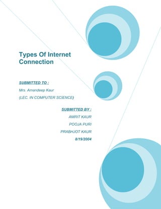 Types Of Internet
Connection


SUBMITTED TO :

Mrs. Amandeep Kaur

(LEC. IN COMPUTER SCIENCE)


                     SUBMITTED BY :

                        AMRIT KAUR

                        POOJA PURI

                     PRABHJOT KAUR

                             8/19/2004
 