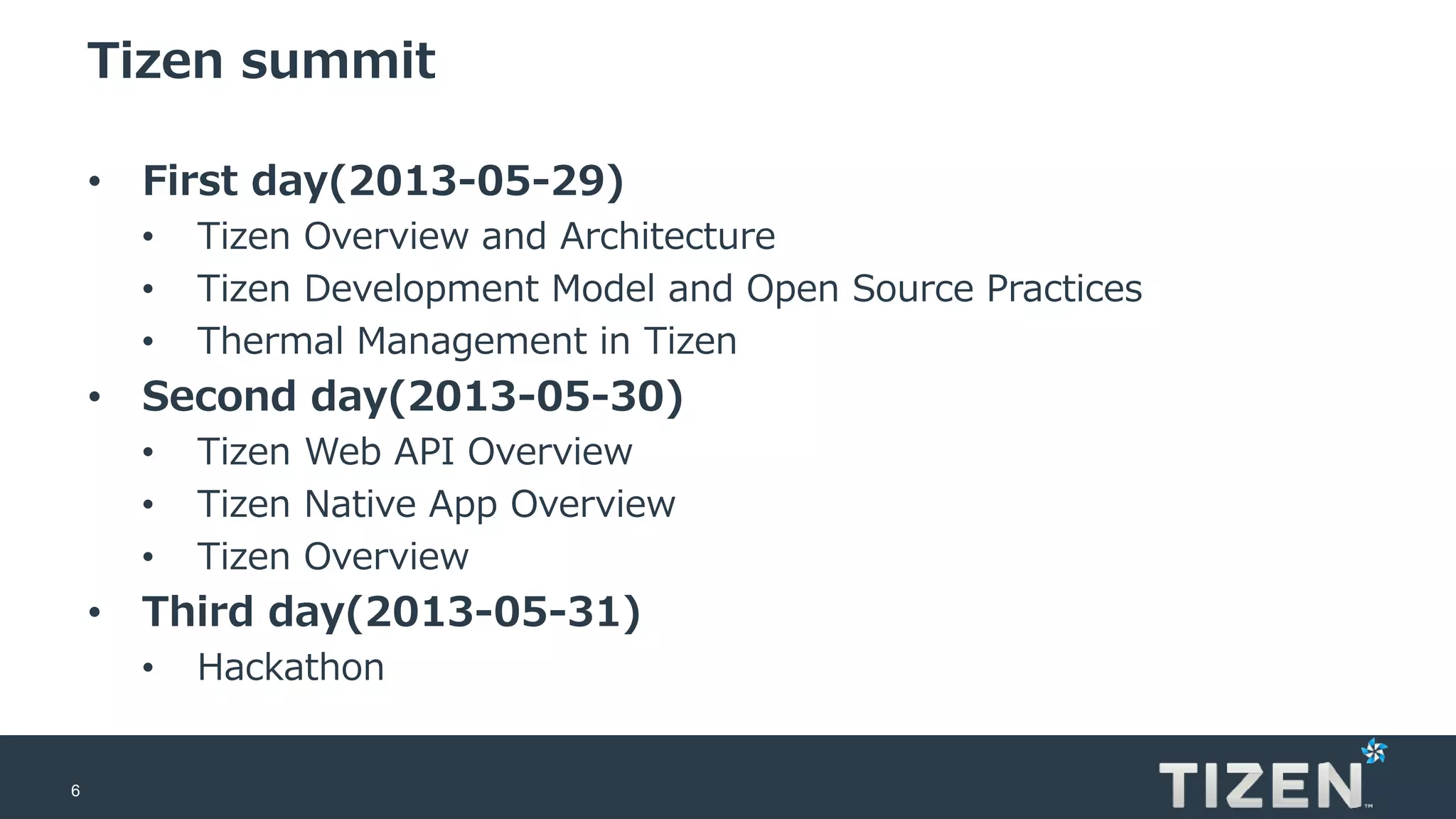 6
Tizen summit
• First day(2013-05-29)
• Tizen Overview and Architecture
• Tizen Development Model and Open Source Practices
• Thermal Management in Tizen
• Second day(2013-05-30)
• Tizen Web API Overview
• Tizen Native App Overview
• Tizen Overview
• Third day(2013-05-31)
• Hackathon
 
