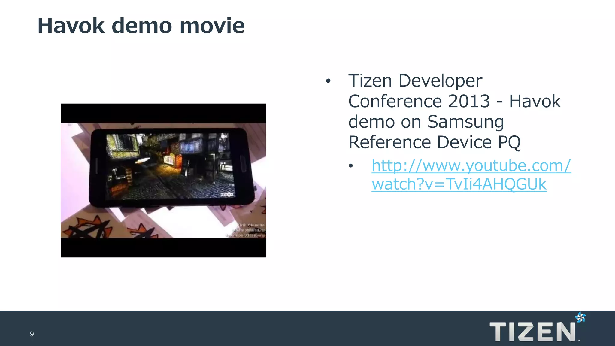 9
Havok demo movie
• Tizen Developer
Conference 2013 - Havok
demo on Samsung
Reference Device PQ
• http://www.youtube.com/
watch?v=TvIi4AHQGUk
 