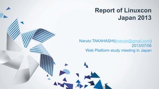 Report of Linuxcon
Japan 2013
Naruto TAKAHASHI(tnaruto@gmail.com)
2013/07/06
Web Platform study meeting in Japan
 