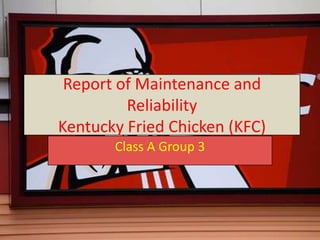 Report of Maintenance and
         Reliability
Kentucky Fried Chicken (KFC)
       Class A Group 3
 