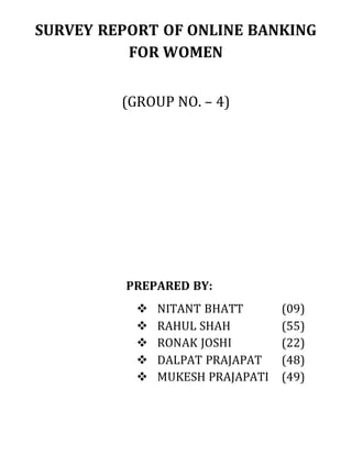 SURVEY REPORT OF ONLINE BANKING
FOR WOMEN
(GROUP NO. – 4)
PREPARED BY:
 NITANT BHATT (09)
 RAHUL SHAH (55)
 RONAK JOSHI (22)
 DALPAT PRAJAPAT (48)
 MUKESH PRAJAPATI (49)
 