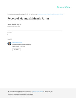 See	discussions,	stats,	and	author	profiles	for	this	publication	at:	https://www.researchgate.net/publication/312172961
Report	of	Mumtaz	Mahanis	Farms.
Technical	Report	·	May	2015
DOI:	10.13140/RG.2.2.19246.72005
CITATIONS
0
1	author:
Rana	Salah-ud-Din
University	of	Agriculture	Faisalabad
1	PUBLICATION			0	CITATIONS			
SEE	PROFILE
All	content	following	this	page	was	uploaded	by	Rana	Salah-ud-Din	on	10	January	2017.
The	user	has	requested	enhancement	of	the	downloaded	file.
 