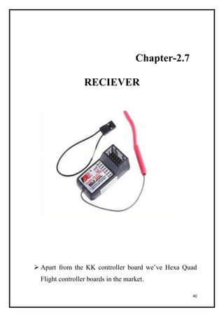 40
Chapter-2.7
RECIEVER
 Apart from the KK controller board we’ve Hexa Quad
Flight controller boards in the market.
 
