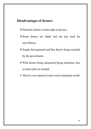 45
Disadvantages of drones:
Domestic drones violate right to privacy.
Some drones are lethal and not just used for
surveillance.
People feel paranoid and like they're being watched
by the government.
With drones being unmanned flying machines, less
aviation jobs are needed.
 They're very expensive and a rarity among the world.
 
