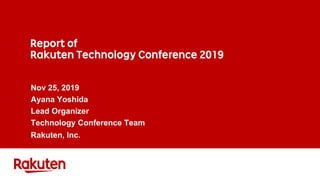 Report of
Rakuten Technology Conference 2019
Nov 25, 2019
Ayana Yoshida
Lead Organizer
Technology Conference Team
Rakuten, Inc.
 