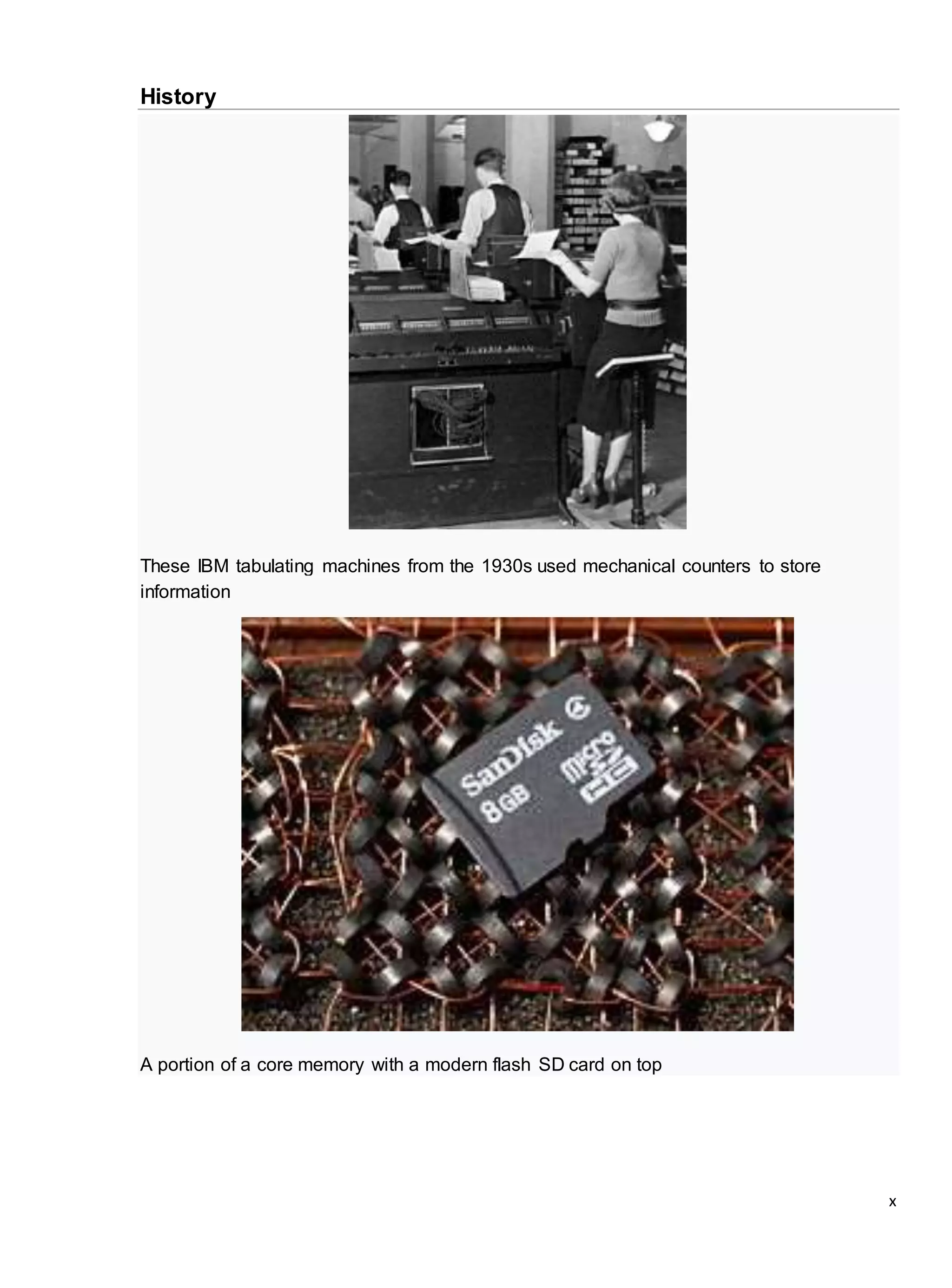 x
History
These IBM tabulating machines from the 1930s used mechanical counters to store
information
A portion of a core memory with a modern flash SD card on top
 