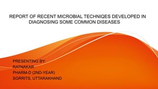 REPORT OF RECENT MICROBIAL TECHNIQES DEVELOPED IN
DIAGNOSING SOME COMMON DISEASES
PRESENTING BY:
RATNAKAR
PHARM-D (2ND-YEAR)
SGRRITS, UTTARAKHAND
 