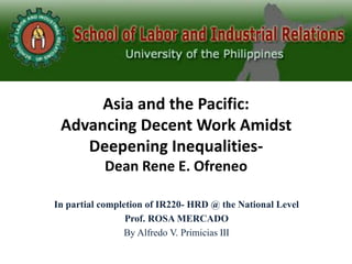 Asia and the Pacific:
Advancing Decent Work Amidst
Deepening Inequalities-
Dean Rene E. Ofreneo
In partial completion of IR220- HRD @ the National Level
Prof. ROSA MERCADO
By Alfredo V. Primicias III
 