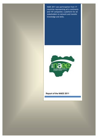 NAEE 2011 saw participation from 17
 countries representing all 6 continents
 and 147 companies: a platform for all
 stakeholders to network and transfer
 knowledge and skills.




Report of the NAEE 2011
 