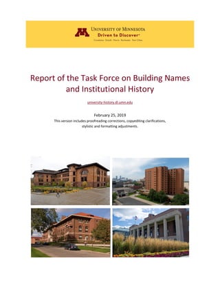 Report of the Task Force on Building Names
and Institutional History
university-history.dl.umn.edu
February 25, 2019
This version includes proofreading corrections, copyediting clarifications,
stylistic and formatting adjustments.
 