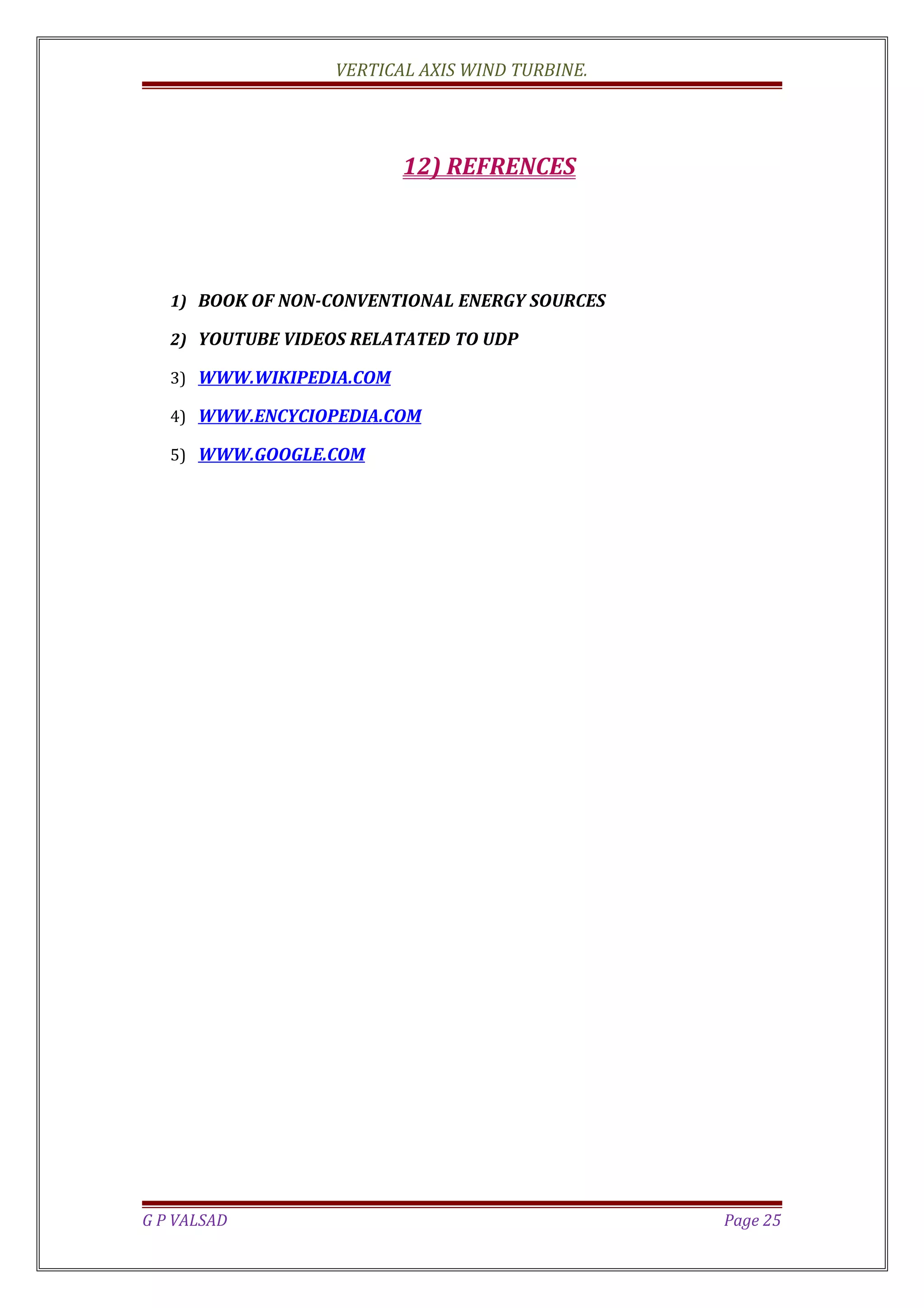 VERTICAL AXIS WIND TURBINE.
12) REFRENCES
1) BOOK OF NON-CONVENTIONAL ENERGY SOURCES
2) YOUTUBE VIDEOS RELATATED TO UDP
3) WWW.WIKIPEDIA.COM
4) WWW.ENCYCIOPEDIA.COM
5) WWW.GOOGLE.COM
G P VALSAD Page 25
 