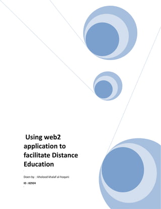  Using web2 application to facilitate Distance Education.Doen by  : kholood khalaf al-hoqani ID : 82924. What is web2? As technology growth up every moment  , internet applications  improves rapidly. Web2 accor as a result of web1 limitations. Web1 is defined as a creation of web pages that provided information. As a result of this approach  Few people purplish information and Most others  are just users . Then come web2 approach witch cover the limitation of web1 ,so it provide more interactivity . web2 is defined as takes of information and interacts with the reader to allow the reader to find or modify the information he or she wants in the format that is most useful to them. So the result of that most people publish,  Participate and add information . The relationship between distance education and web2 applications: The basic features of distance educations are : the Separation in place between students and instructor , increase of  Interaction and provided  Any time any place and any way. And web2 features are : increase Interaction ,  Mostly free , Easy to use , Use any where , Any time and Any way. So there is a shared area between them , then the question raise up : why to design new environment include all these features wile we have the alternative ,[object Object]