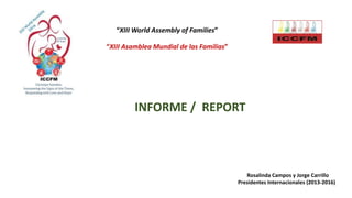 “XIII World Assembly of Families”
INFORME / REPORT
“XIII Asamblea Mundial de las Familias”
Rosalinda Campos y Jorge Carrillo
Presidentes Internacionales (2013-2016)
 