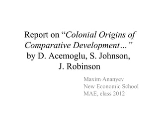 Report on “ Colonial Origins of Comparative Development…”   by D. Acemoglu, S. Johnson,  J. Robinson Maxim Ananyev New Economic School  MAE, class 2012 