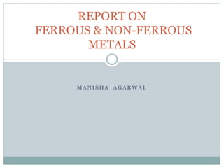 M A N I S H A A G A R W A L
REPORT ON
FERROUS & NON-FERROUS
METALS
 