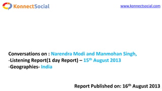 www.konnectsocial.com
Conversations on : Narendra Modi and Manmohan Singh,
-Listening Report(1 day Report) – 15th August 2013
-Geographies- India
Report Published on: 16th August 2013
 