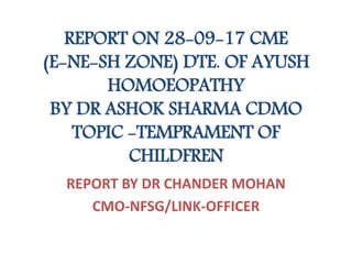 REPORT ON 28-09-17 CME
(E-NE-SH ZONE) DTE. OF AYUSH
HOMOEOPATHY
BY DR ASHOK SHARMA CDMO
TOPIC -TEMPRAMENT OF
CHILDFREN
REPORT BY DR CHANDER MOHAN
CMO-NFSG/LINK-OFFICER
 