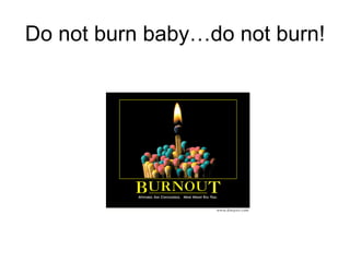 Do not burn baby…do not burn! 
