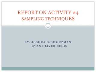 REPORT ON ACTIVITY #4
 SAMPLING TECHNIQUES




  BY: JOSHUA G.DE GUZMAN
      RYAN OLIVER REGIS
 