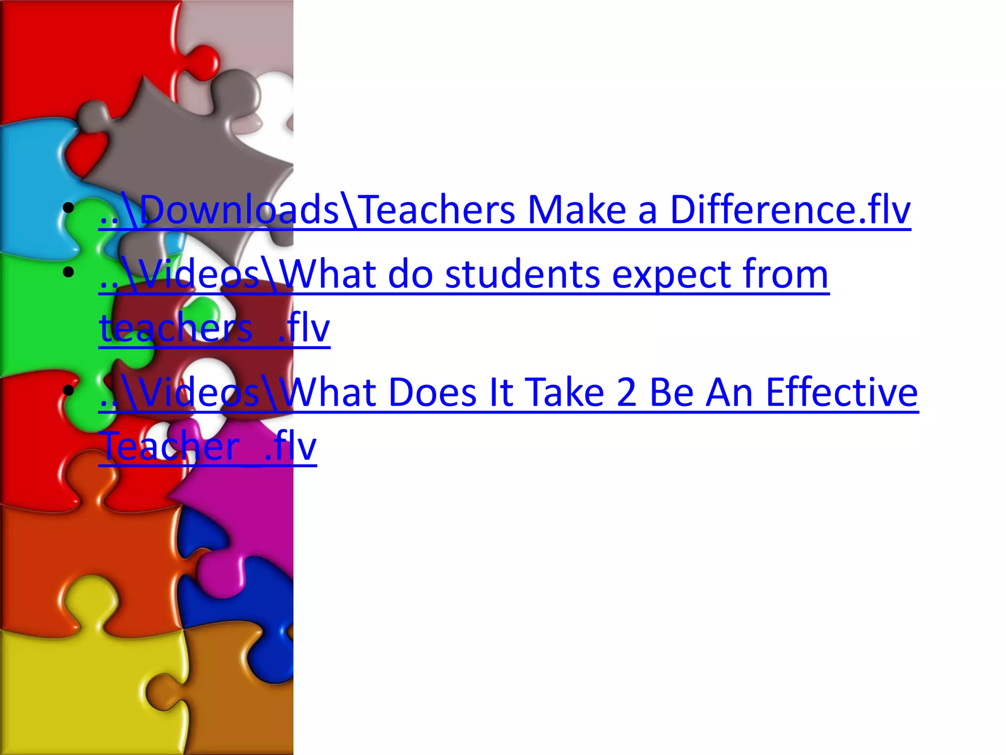 • ..DownloadsTeachers Make a Difference.flv
• ..VideosWhat do students expect from
  teachers_.flv
• ..VideosWhat Does It Take 2 Be An Effective
  Teacher_.flv
 