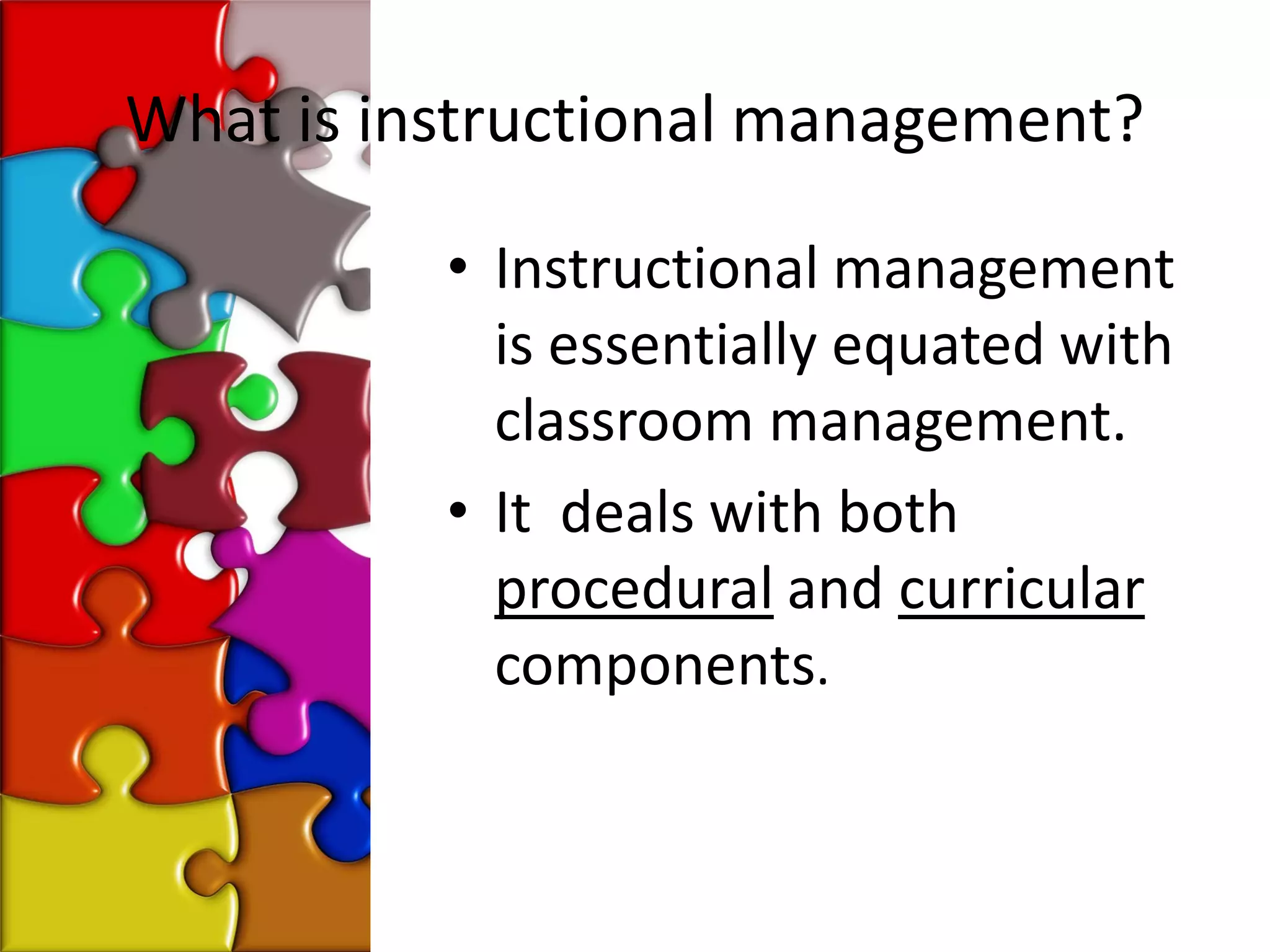 What is instructional management?

          • Instructional management
            is essentially equated with
            classroom management.
          • It deals with both
            procedural and curricular
            components.
 