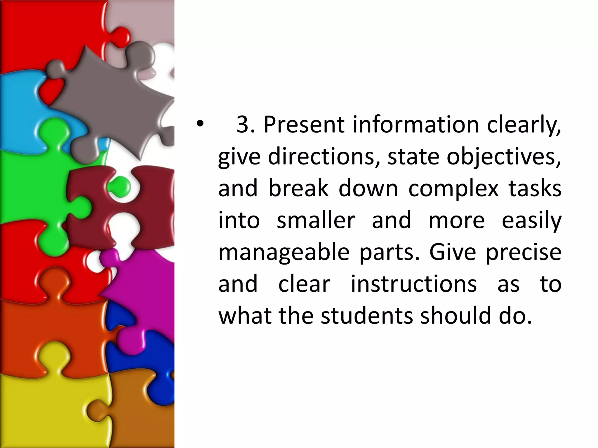 •     3. Present information clearly,
    give directions, state objectives,
    and break down complex tasks
    into smaller and more easily
    manageable parts. Give precise
    and clear instructions as to
    what the students should do.
 