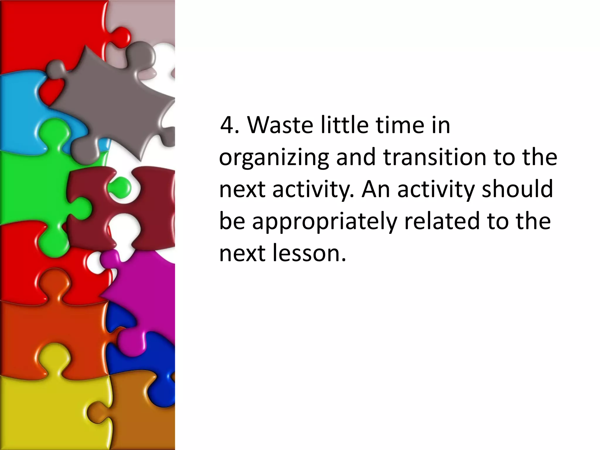 4. Waste little time in
organizing and transition to the
next activity. An activity should
be appropriately related to the
next lesson.
 