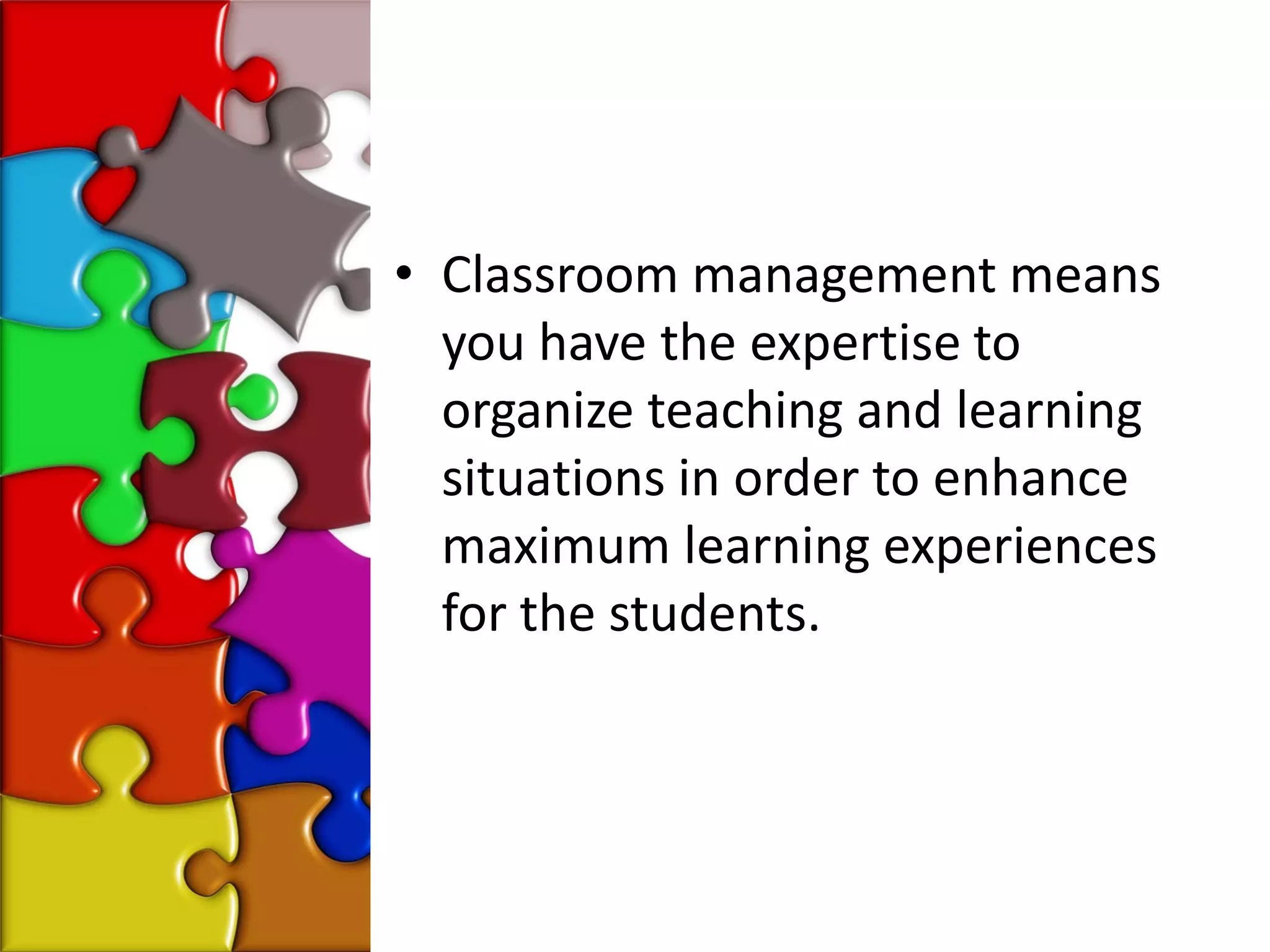 • Classroom management means
  you have the expertise to
  organize teaching and learning
  situations in order to enhance
  maximum learning experiences
  for the students.
 