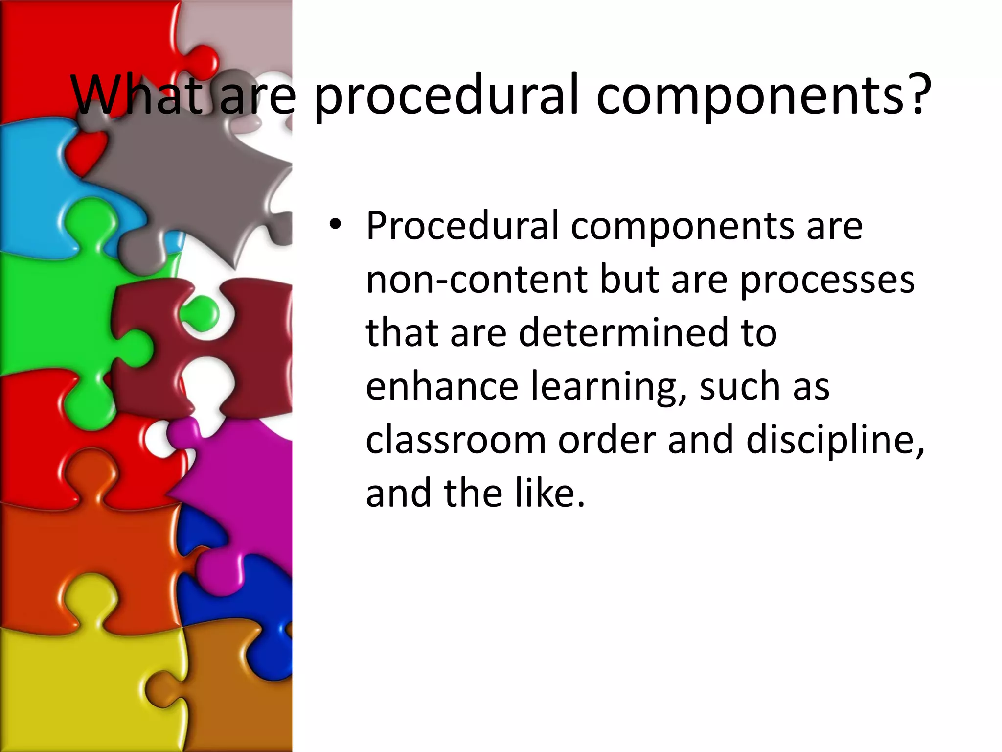 What are procedural components?

         • Procedural components are
           non-content but are processes
           that are determined to
           enhance learning, such as
           classroom order and discipline,
           and the like.
 