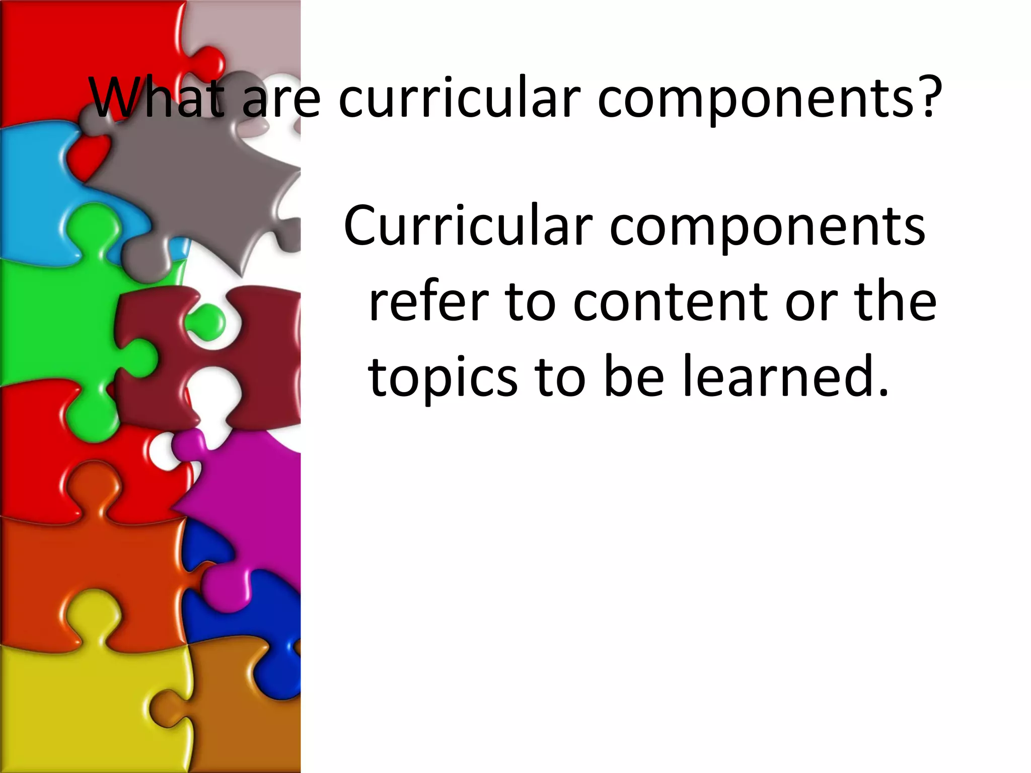What are curricular components?

         Curricular components
          refer to content or the
          topics to be learned.
 